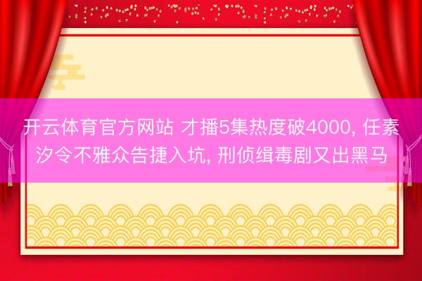 开云体育官方网站 才播5集热度破4000， 任素汐令不雅众告捷入坑， 刑侦缉毒剧又出黑马