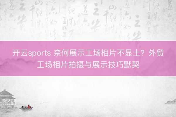 开云sports 奈何展示工场相片不显土？外贸工场相片拍摄与展示技巧默契