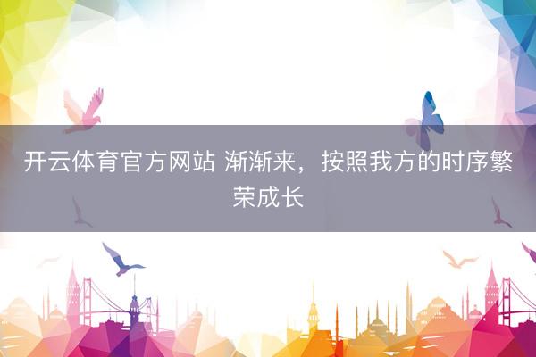 开云体育官方网站 渐渐来，按照我方的时序繁荣成长