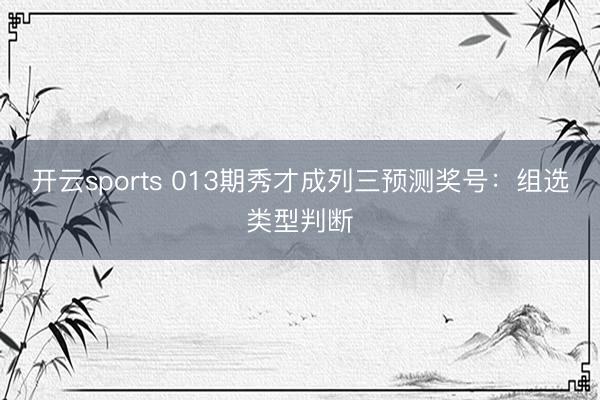 开云sports 013期秀才成列三预测奖号：组选类型判断
