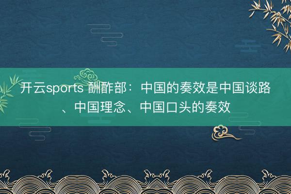 开云sports 酬酢部：中国的奏效是中国谈路、中国理念、中国口头的奏效