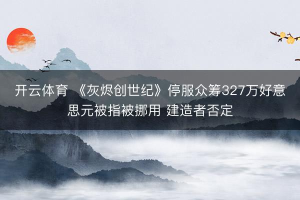 开云体育 《灰烬创世纪》停服众筹327万好意思元被指被挪用 建造者否定