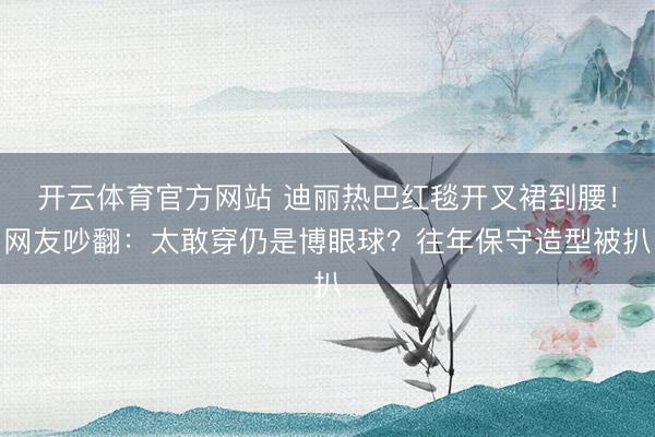 开云体育官方网站 迪丽热巴红毯开叉裙到腰！网友吵翻：太敢穿仍是博眼球？往年保守造型被扒