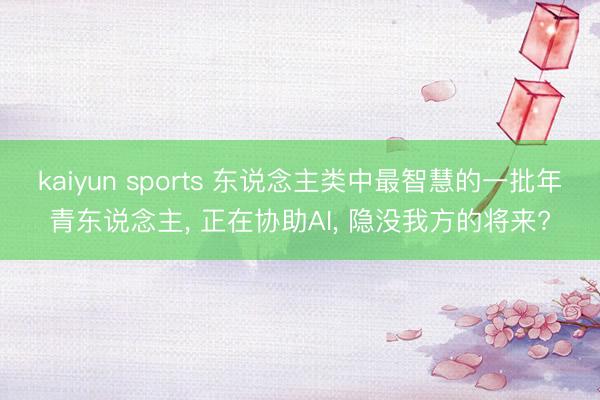 kaiyun sports 东说念主类中最智慧的一批年青东说念主, 正在协助AI, 隐没我方的将来?