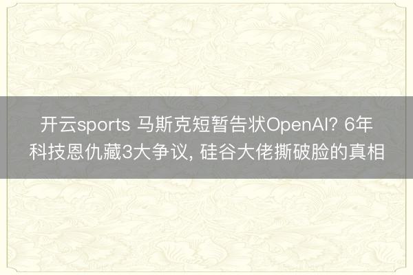 开云sports 马斯克短暂告状OpenAI? 6年科技恩仇藏3大争议, 硅谷大佬撕破脸的真相