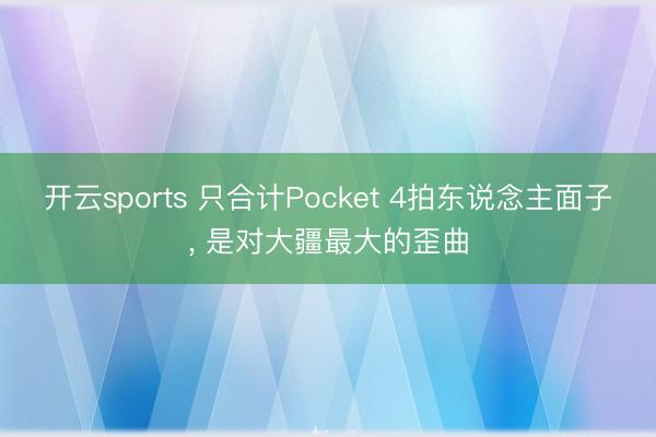 开云sports 只合计Pocket 4拍东说念主面子, 是对大疆最大的歪曲