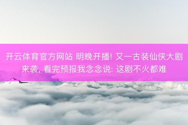 开云体育官方网站 明晚开播! 又一古装仙侠大剧来袭, 看完预报我念念说: 这剧不火都难