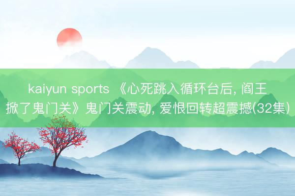 kaiyun sports 《心死跳入循环台后, 阎王掀了鬼门关》鬼门关震动, 爱恨回转超震撼(32集)