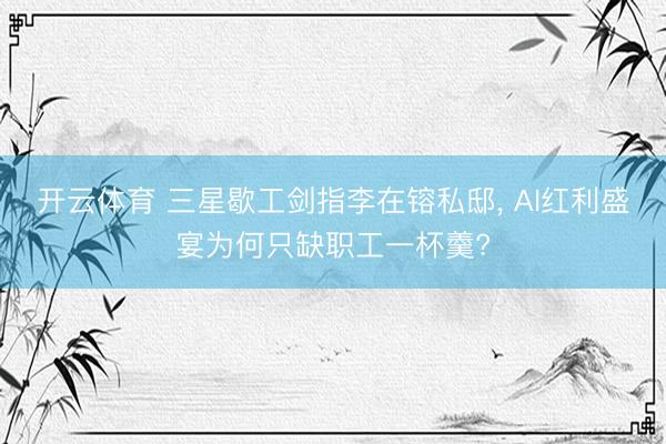 开云体育 三星歇工剑指李在镕私邸, AI红利盛宴为何只缺职工一杯羹?