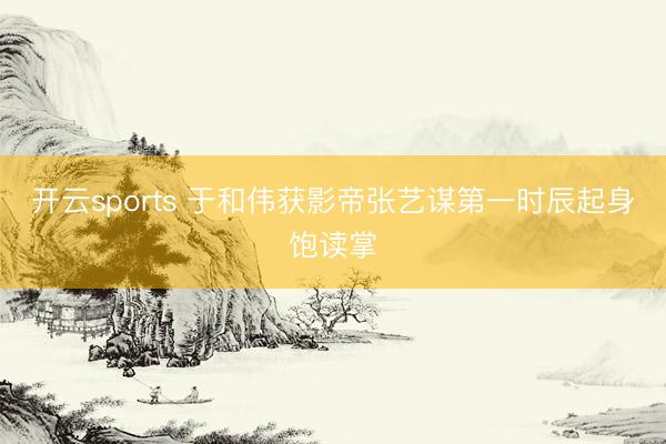 开云sports 于和伟获影帝张艺谋第一时辰起身饱读掌