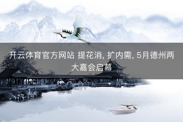 开云体育官方网站 提花消, 扩内需, 5月德州两大嘉会启幕