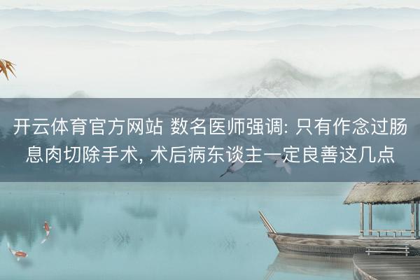 开云体育官方网站 数名医师强调: 只有作念过肠息肉切除手术, 术后病东谈主一定良善这几点