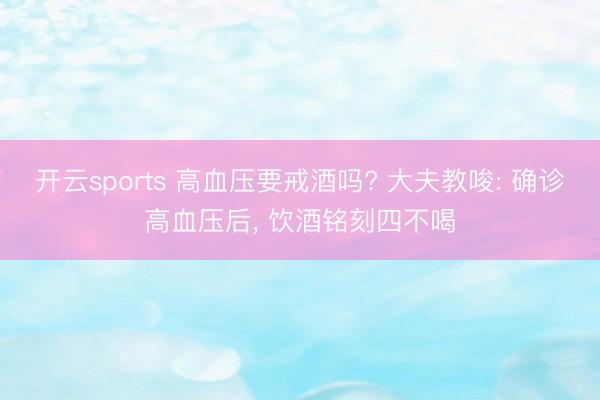 开云sports 高血压要戒酒吗? 大夫教唆: 确诊高血压后, 饮酒铭刻四不喝