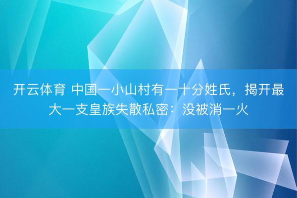 开云体育 中国一小山村有一十分姓氏，揭开最大一支皇族失散私密：没被消一火