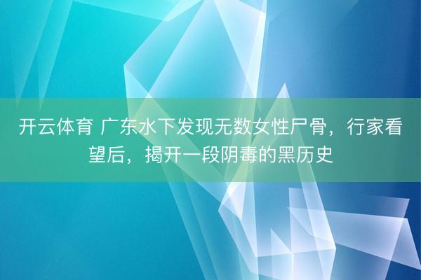 开云体育 广东水下发现无数女性尸骨，行家看望后，揭开一段阴毒的黑历史