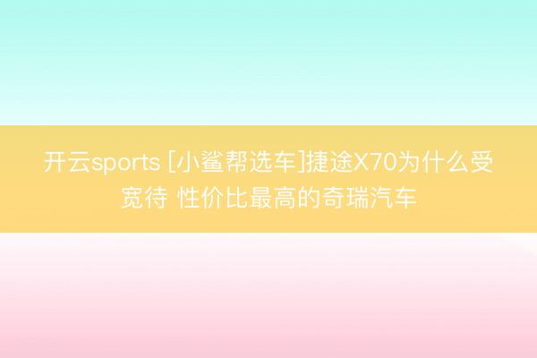 开云sports [小鲨帮选车]捷途X70为什么受宽待 性价比最高的奇瑞汽车
