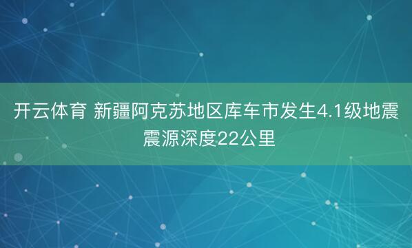开云体育 新疆阿克苏地区库车市发生4.1级地震 震源深度22公里