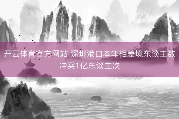 开云体育官方网站 深圳港口本年相差境东谈主数冲突1亿东谈主次